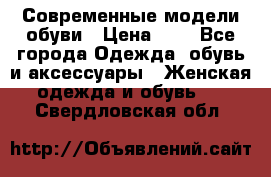 Современные модели обуви › Цена ­ 1 - Все города Одежда, обувь и аксессуары » Женская одежда и обувь   . Свердловская обл.